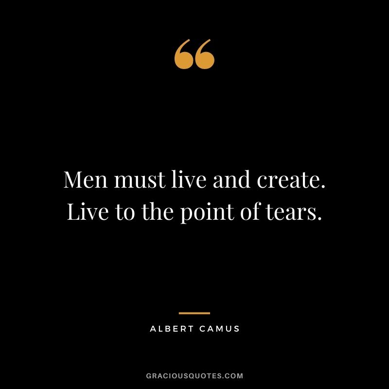 Men must live and create. Live to the point of tears.