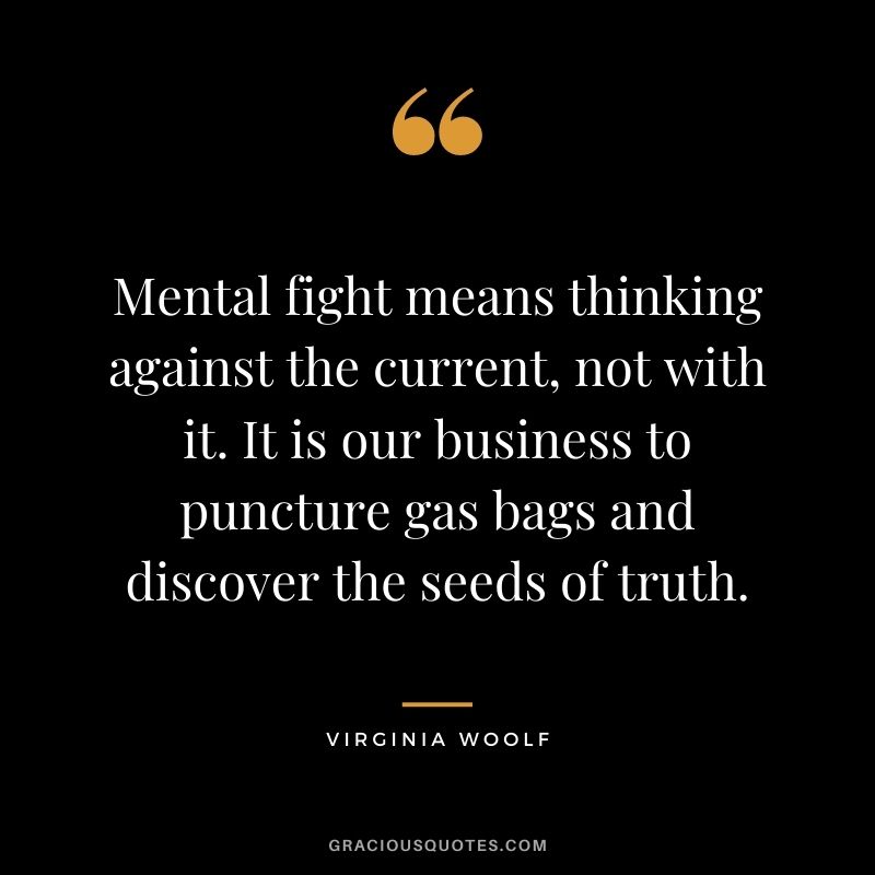 Mental fight means thinking against the current, not with it. It is our business to puncture gas bags and discover the seeds of truth.