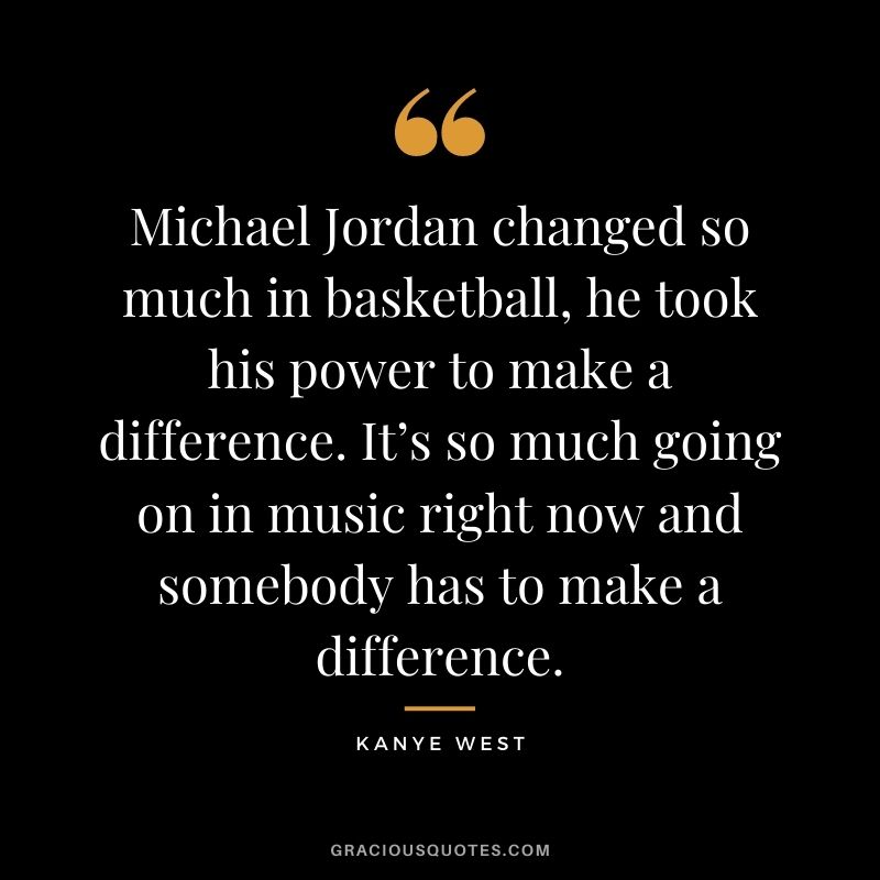 Michael Jordan changed so much in basketball, he took his power to make a difference. It’s so much going on in music right now and somebody has to make a difference.
