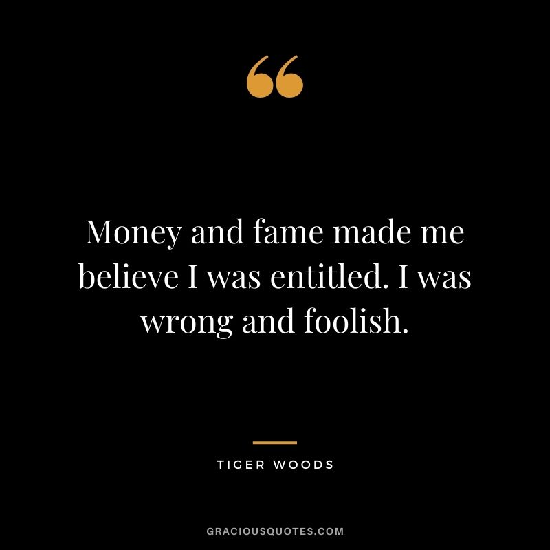 Money and fame made me believe I was entitled. I was wrong and foolish.