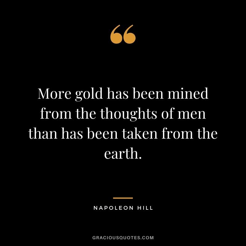 More gold has been mined from the thoughts of men than has been taken from the earth. - Napoleon Hill
