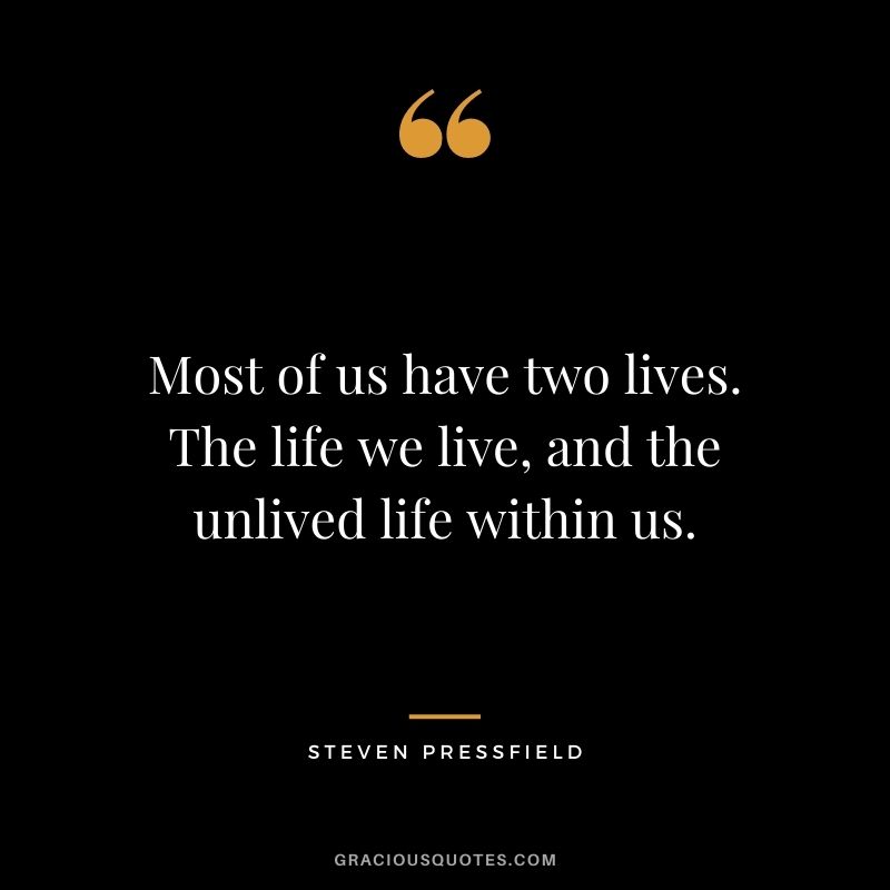 Most of us have two lives. The life we live, and the unlived life within us. - Steven Pressfield