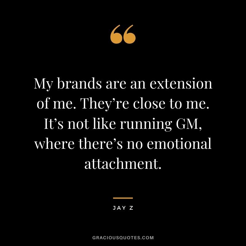My brands are an extension of me. They’re close to me. It’s not like running GM, where there’s no emotional attachment.