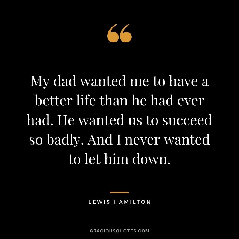 My dad wanted me to have a better life than he had ever had. He wanted us to succeed so badly. And I never wanted to let him down.