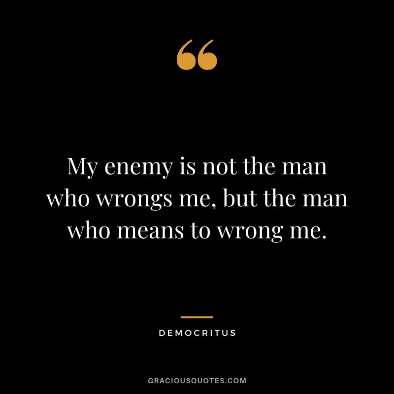 My enemy is not the man who wrongs me, but the man who means to wrong me.