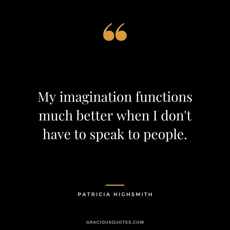 My imagination functions much better when I don't have to speak to people. - Patricia Highsmith