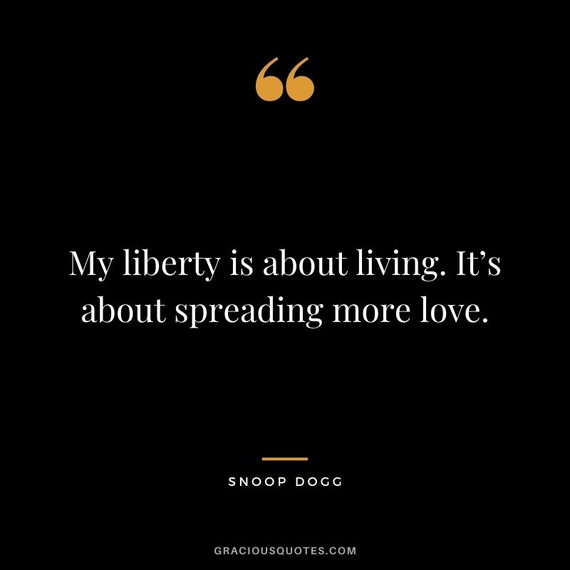 My liberty is about living. It’s about spreading more love.