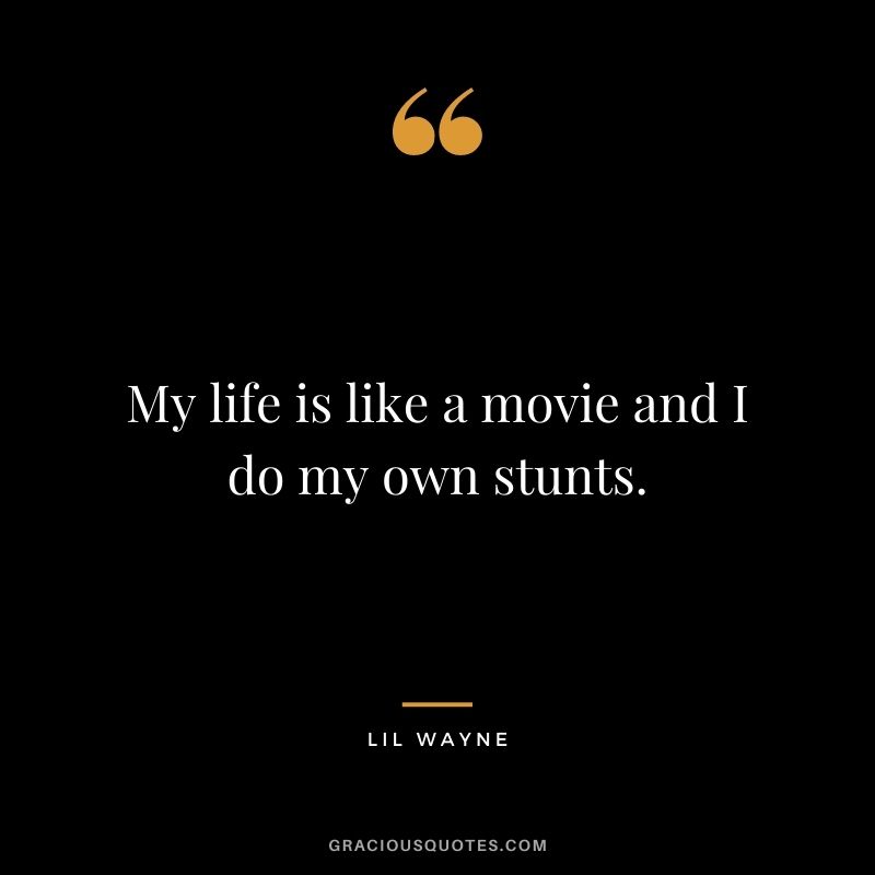 My life is like a movie and I do my own stunts.