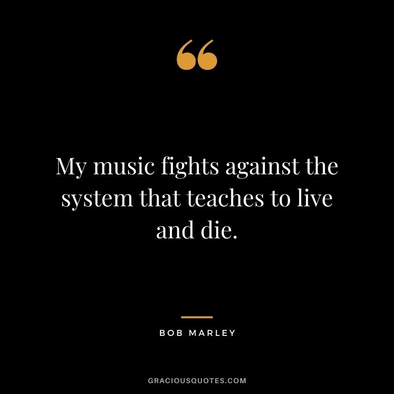 My music fights against the system that teaches to live and die.