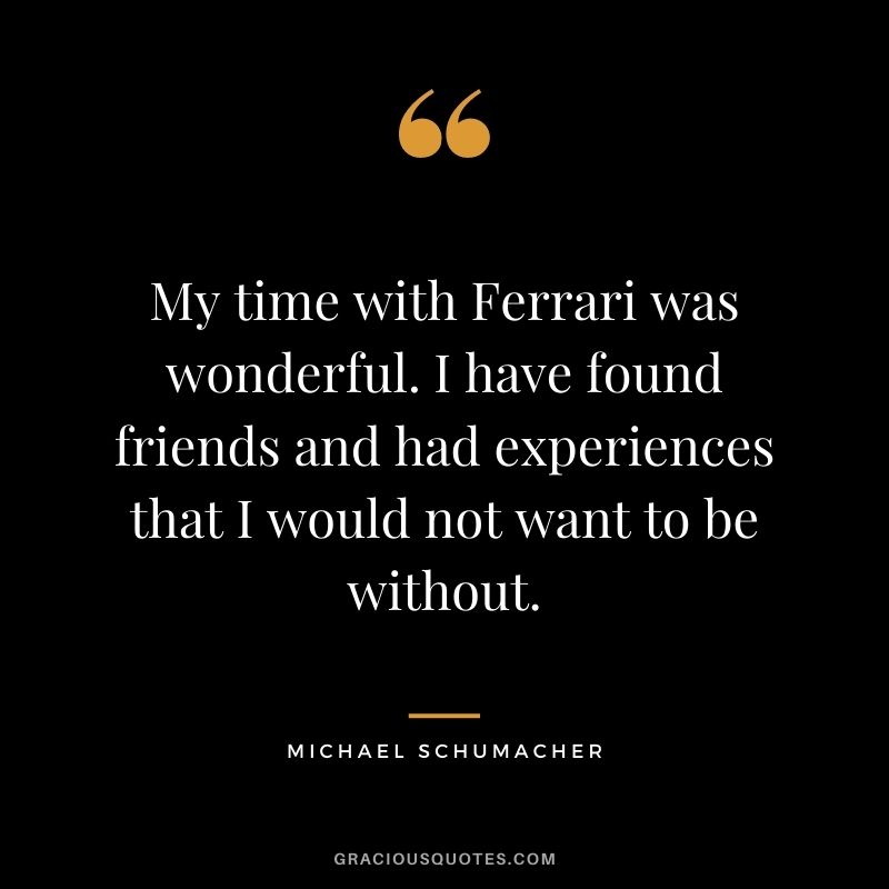 My time with Ferrari was wonderful. I have found friends and had experiences that I would not want to be without.