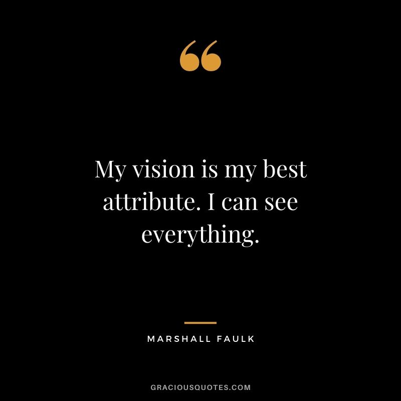My vision is my best attribute. I can see everything.