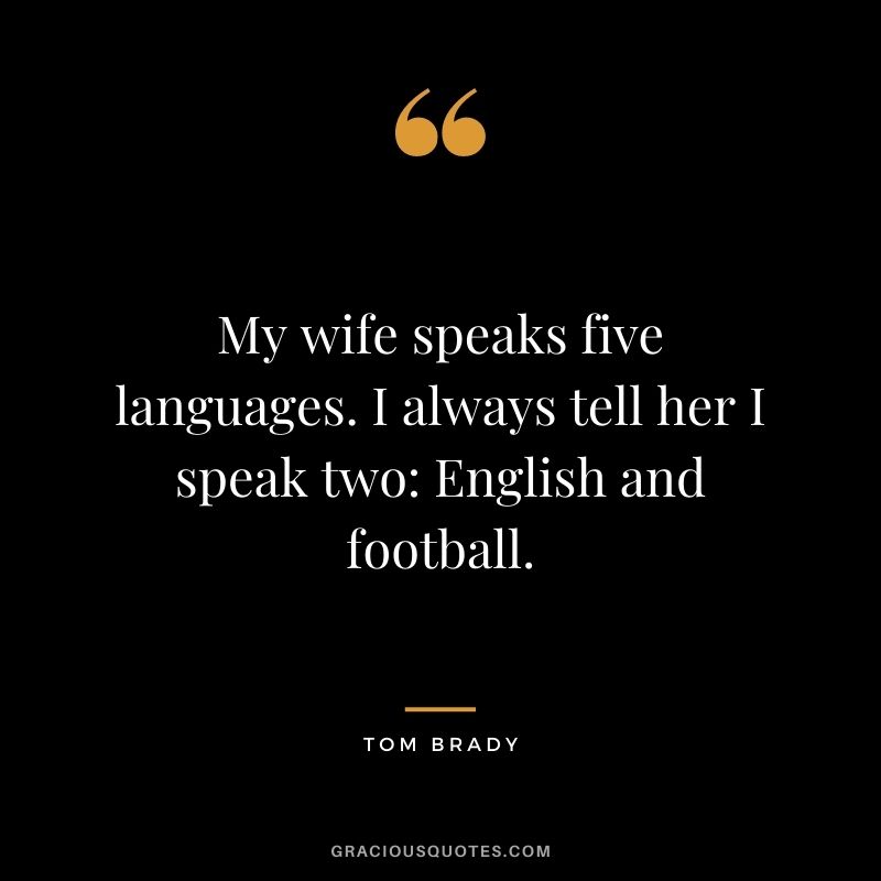 My wife speaks five languages. I always tell her I speak two English and football.