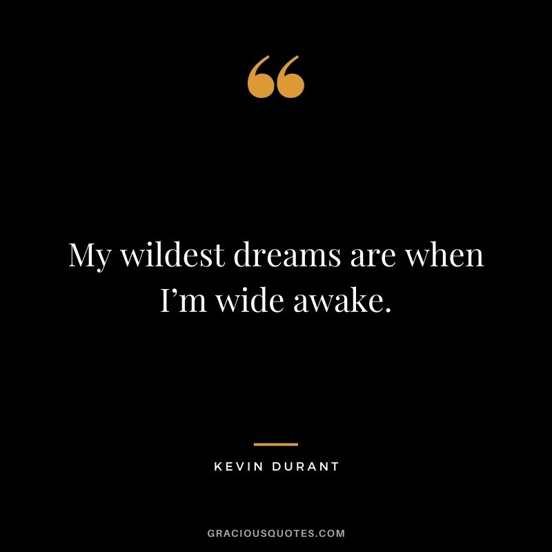My wildest dreams are when I’m wide awake.