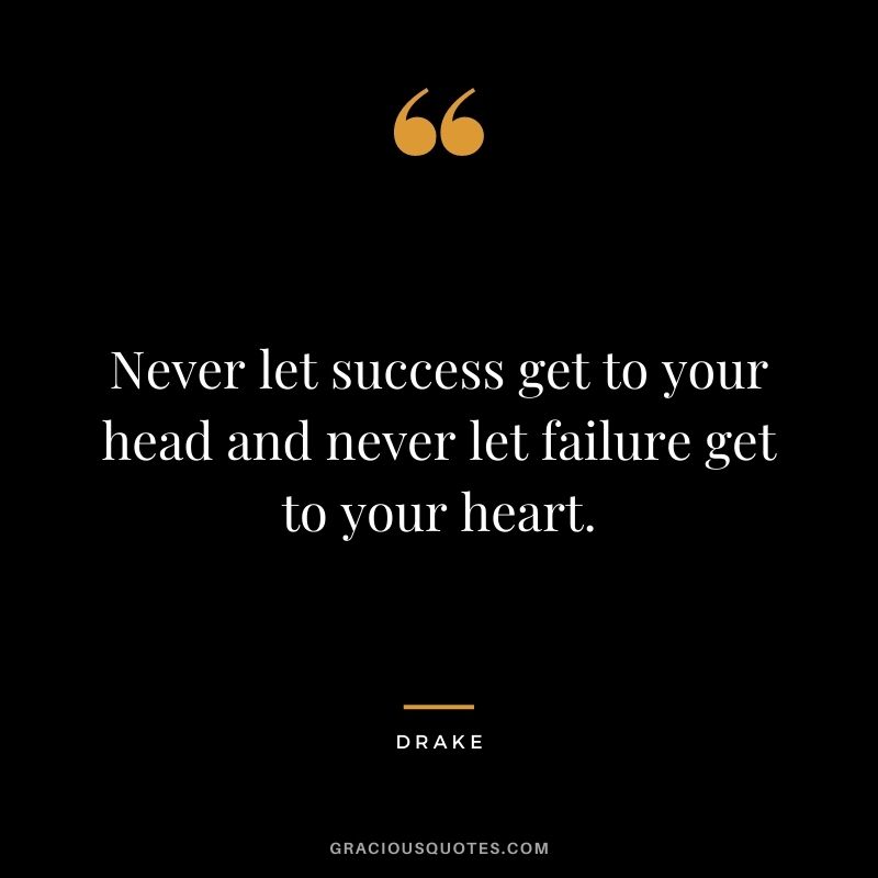 Never let success get to your head and never let failure get to your heart.