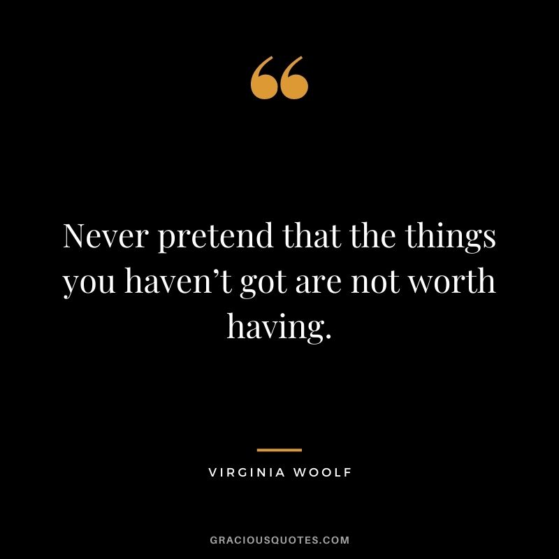 Never pretend that the things you haven’t got are not worth having.