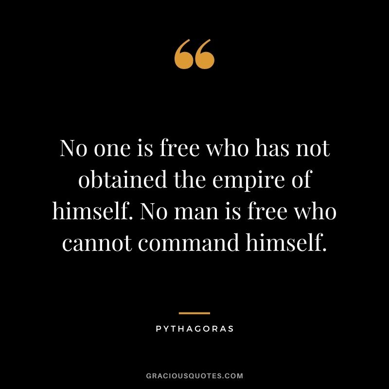 No one is free who has not obtained the empire of himself. No man is free who cannot command himself.
