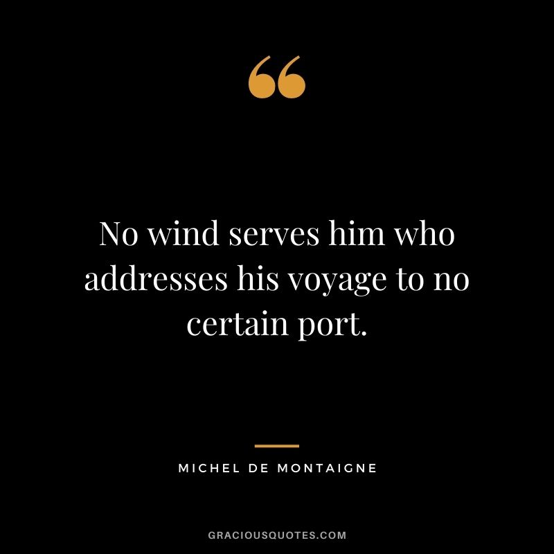 No wind serves him who addresses his voyage to no certain port.