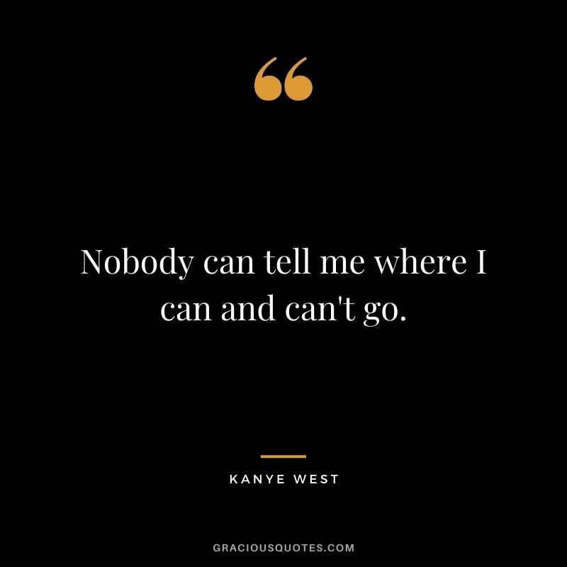 Nobody can tell me where I can and can't go.