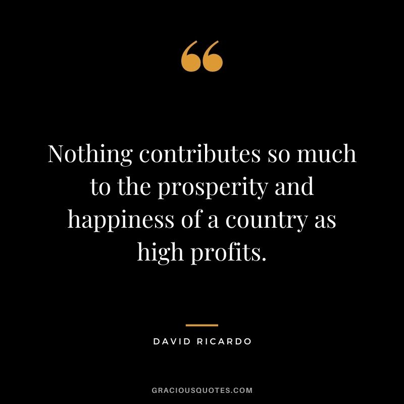 Nothing contributes so much to the prosperity and happiness of a country as high profits.