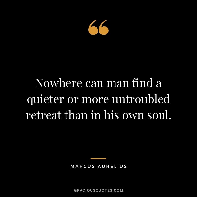 Nowhere can man find a quieter or more untroubled retreat than in his own soul. - Marcus Aurelius