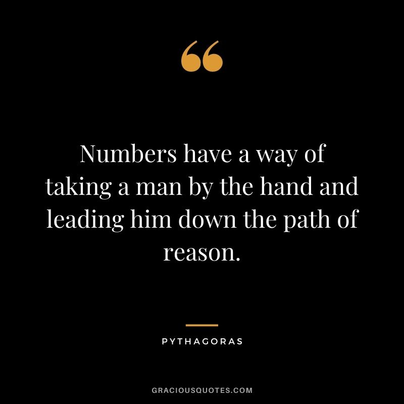 Numbers have a way of taking a man by the hand and leading him down the path of reason.