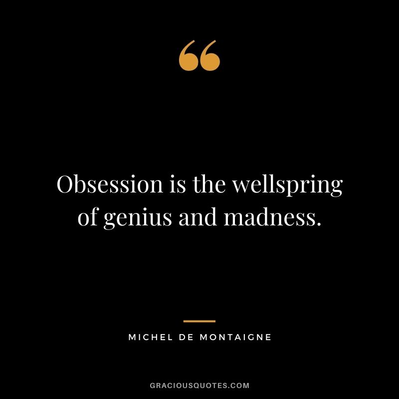 Obsession is the wellspring of genius and madness.