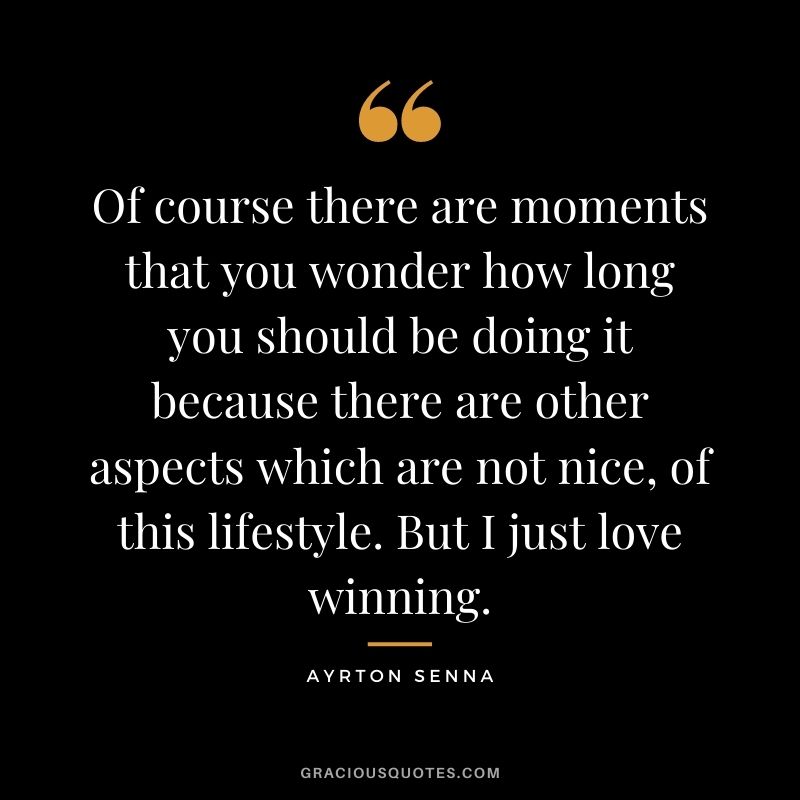 Of course there are moments that you wonder how long you should be doing it because there are other aspects which are not nice, of this lifestyle. But I just love winning.