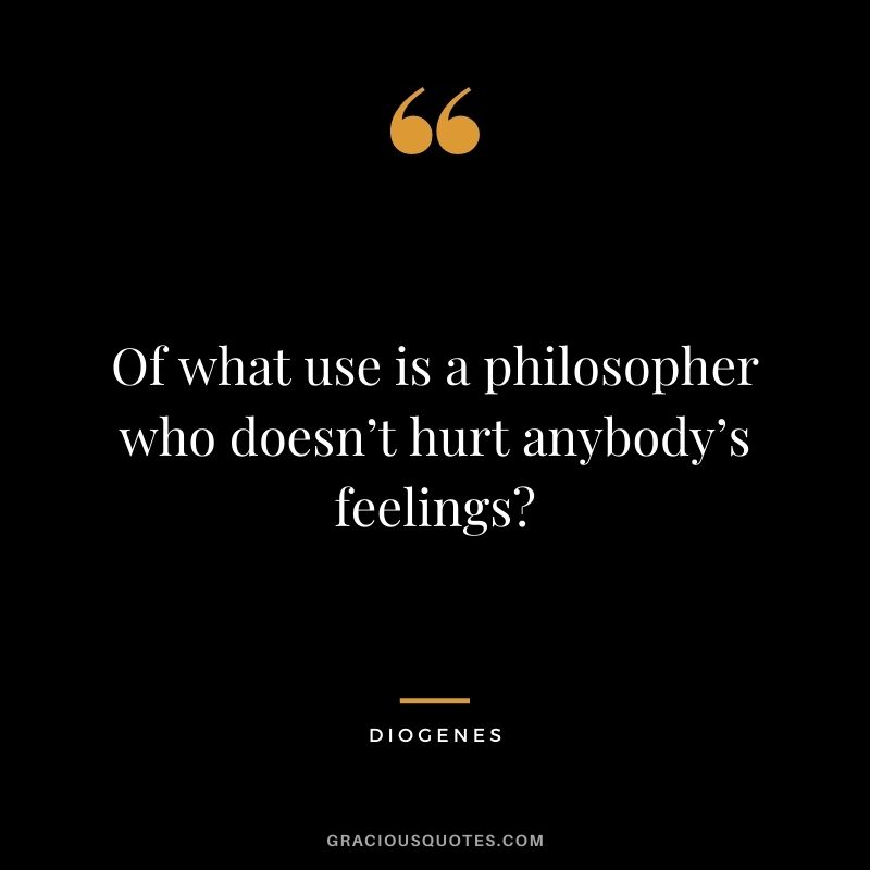 Of what use is a philosopher who doesn’t hurt anybody’s feelings?