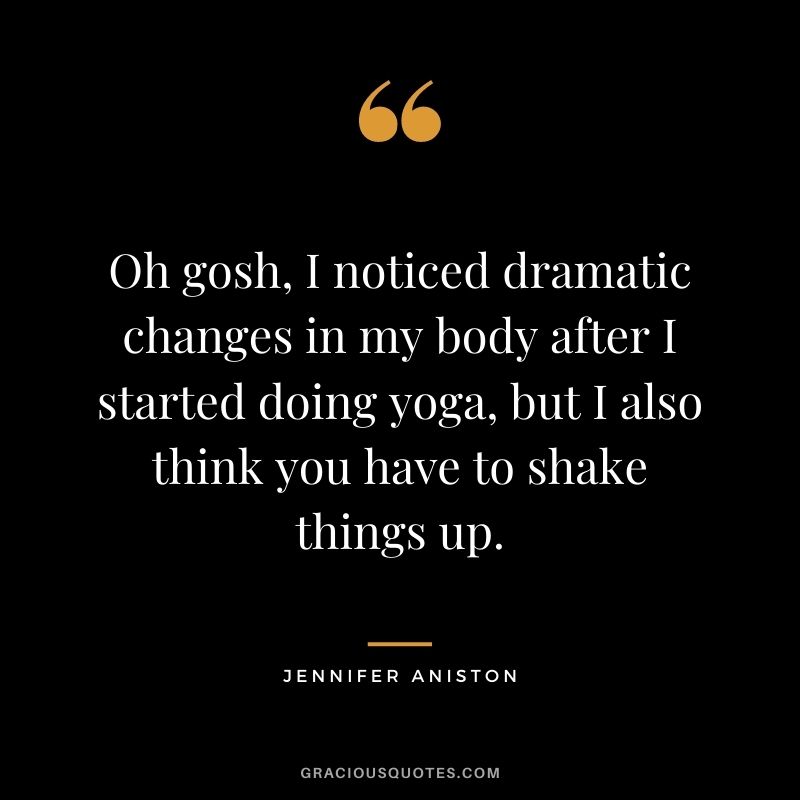Oh gosh, I noticed dramatic changes in my body after I started doing yoga, but I also think you have to shake things up.