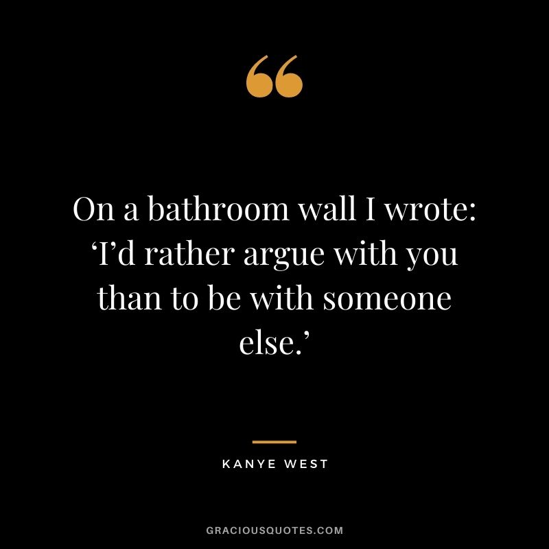 On a bathroom wall I wrote ‘I’d rather argue with you than to be with someone else.’