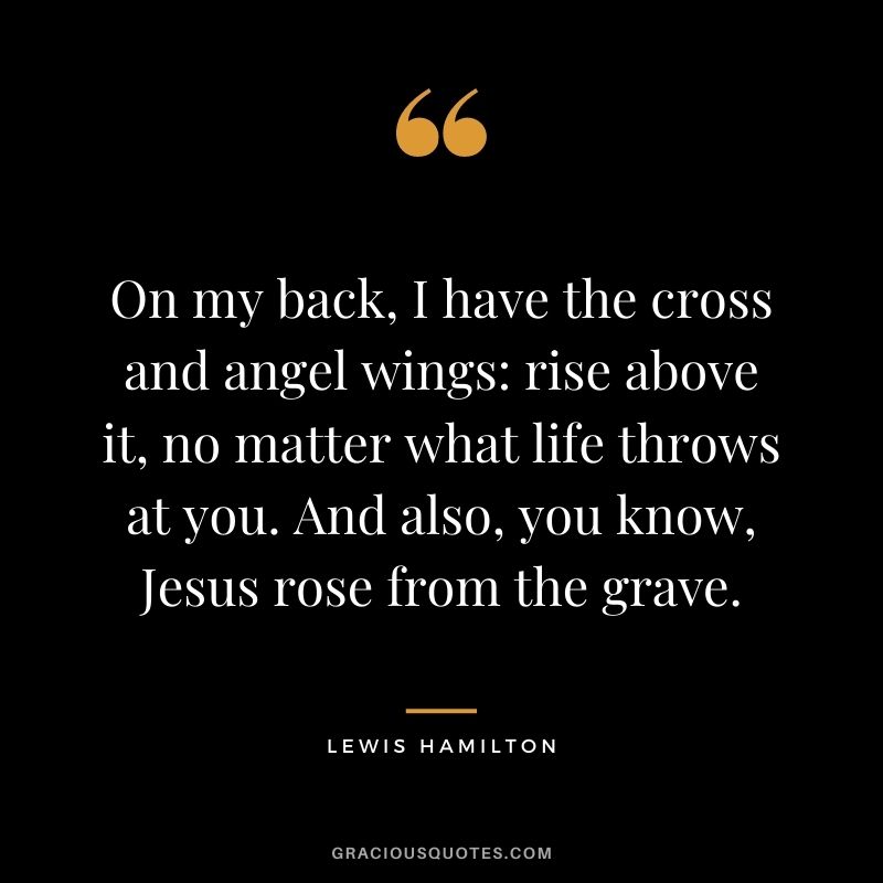 On my back, I have the cross and angel wings: rise above it, no matter what life throws at you. And also, you know, Jesus rose from the grave.