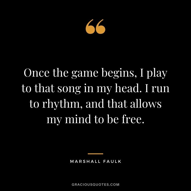 Once the game begins, I play to that song in my head. I run to rhythm, and that allows my mind to be free.