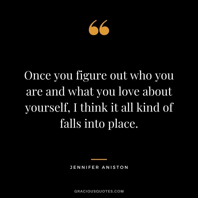 Once you figure out who you are and what you love about yourself, I think it all kind of falls into place.