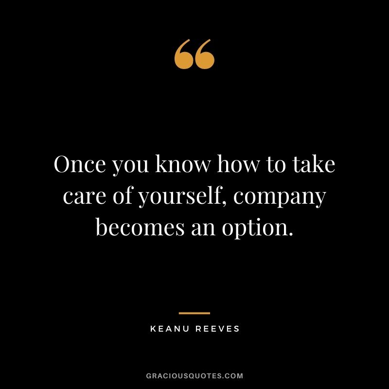 Once you know how to take care of yourself, company becomes an option. - Keanu Reeves