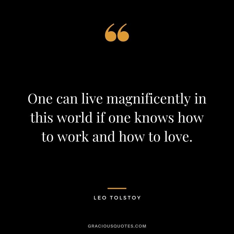 One can live magnificently in this world if one knows how to work and how to love. - Leo Tolstoy