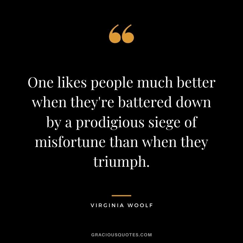 One likes people much better when they're battered down by a prodigious siege of misfortune than when they triumph.