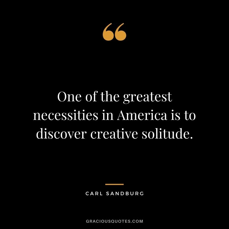 One of the greatest necessities in America is to discover creative solitude. – Carl Sandburg