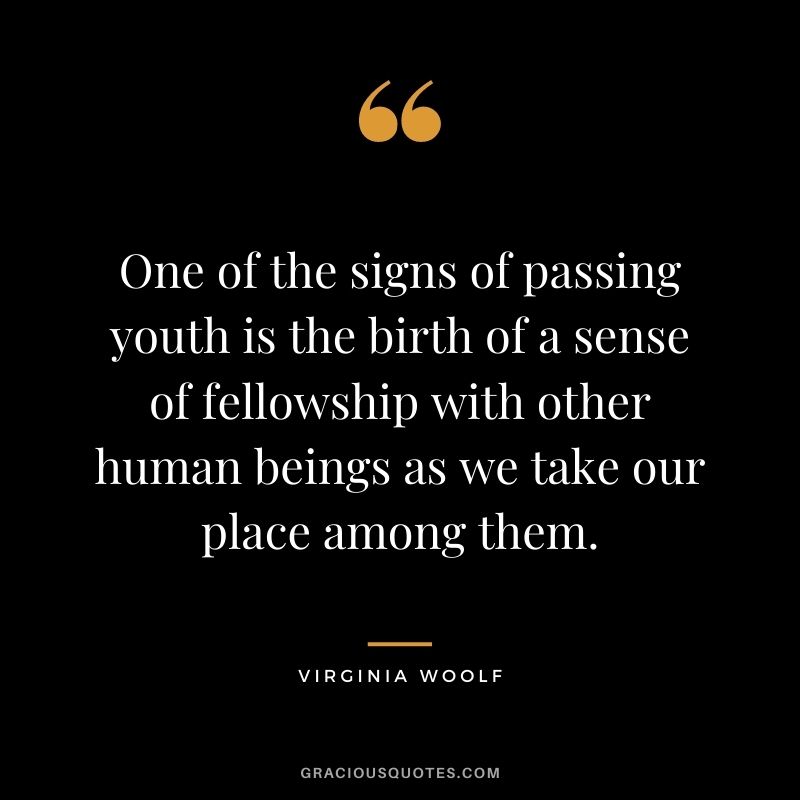 One of the signs of passing youth is the birth of a sense of fellowship with other human beings as we take our place among them.