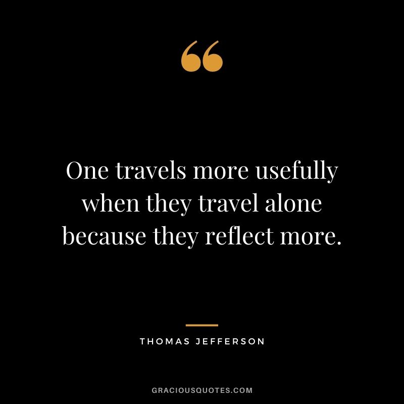 One travels more usefully when they travel alone because they reflect more. – Thomas Jefferson