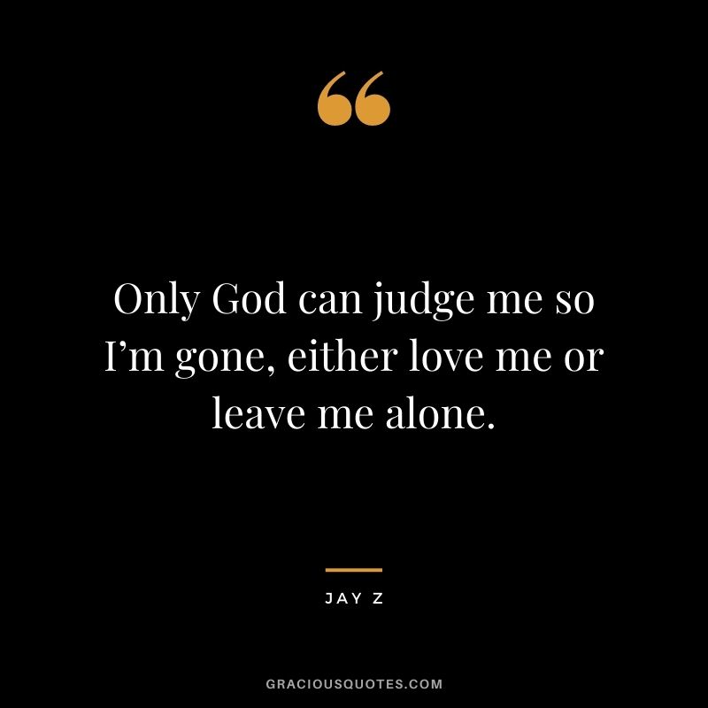 Only God can judge me so I’m gone, either love me or leave me alone.