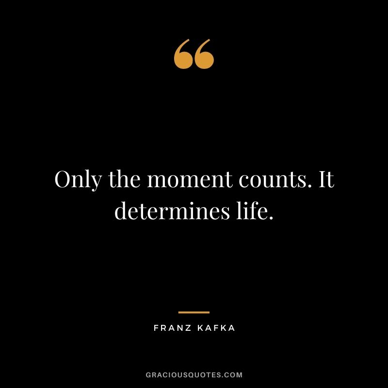 Only the moment counts. It determines life.