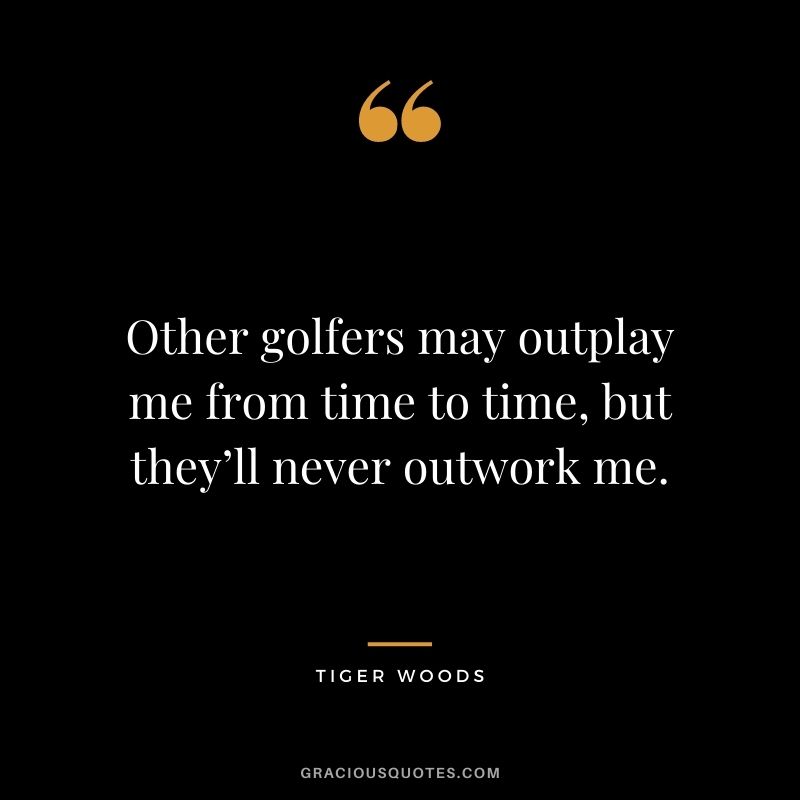 Other golfers may outplay me from time to time, but they’ll never outwork me.