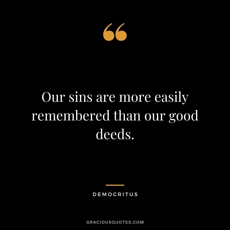 Our sins are more easily remembered than our good deeds.