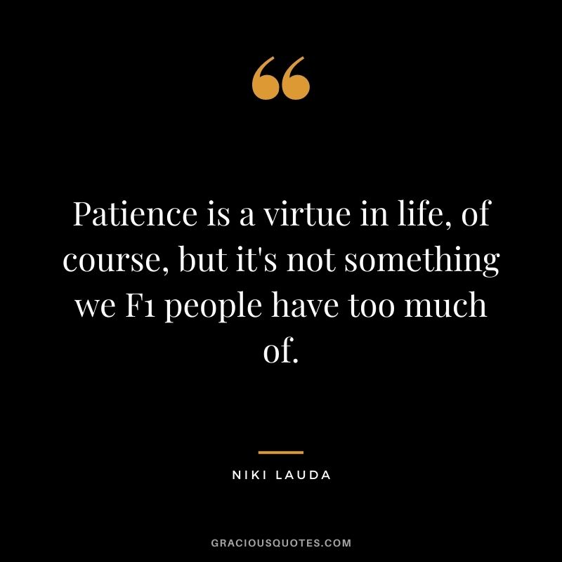 Patience is a virtue in life, of course, but it's not something we F1 people have too much of.
