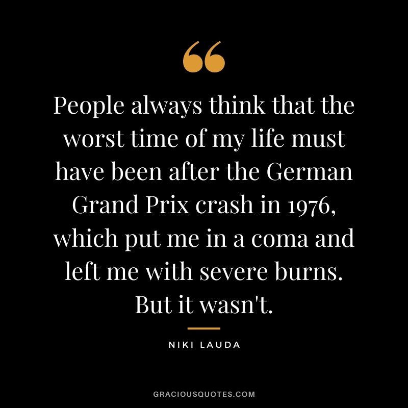 People always think that the worst time of my life must have been after the German Grand Prix crash in 1976, which put me in a coma and left me with severe burns. But it wasn't.