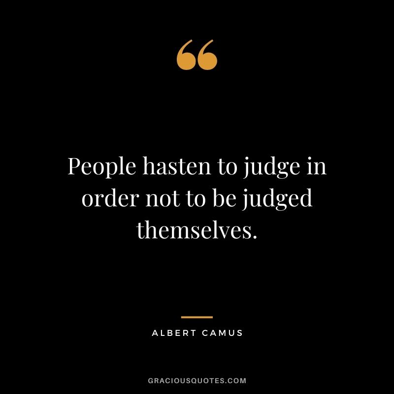 People hasten to judge in order not to be judged themselves.