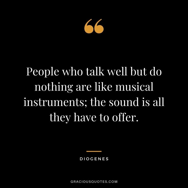 People who talk well but do nothing are like musical instruments; the sound is all they have to offer.