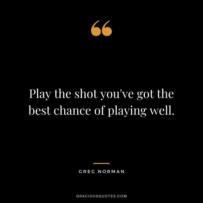 Play the shot you've got the best chance of playing well.