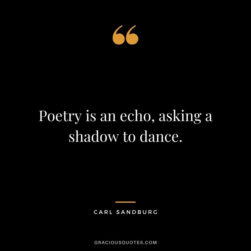 Poetry is an echo, asking a shadow to dance.