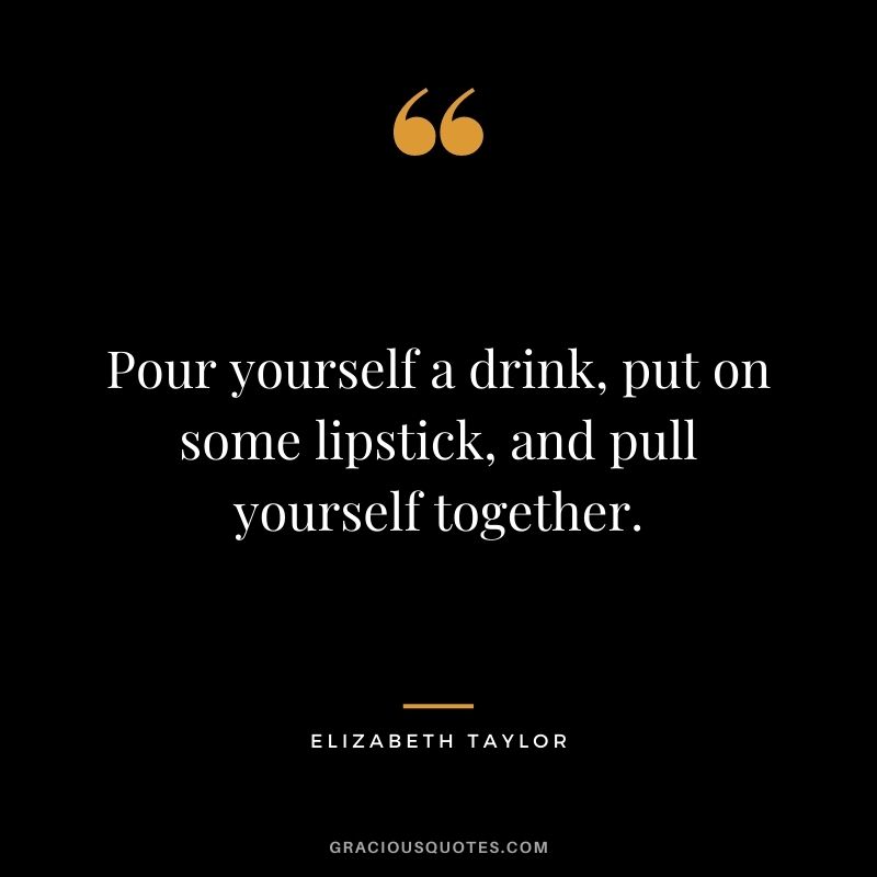 Pour yourself a drink, put on some lipstick, and pull yourself together.